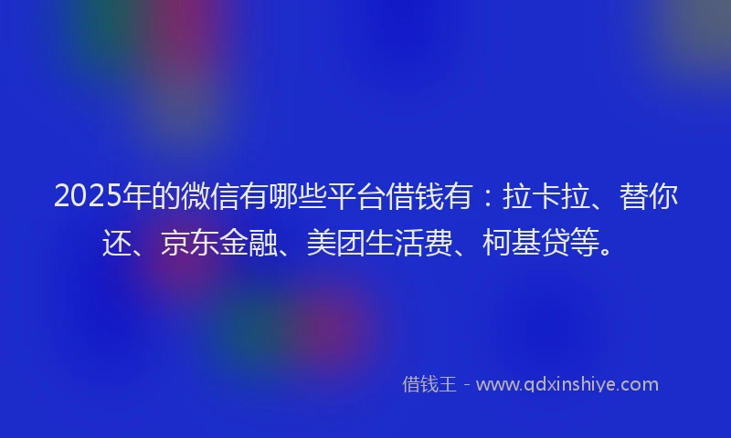 2025年的微信有哪些平台借钱有：拉卡拉、替你还、京东金融、美团生活费、柯基贷等。