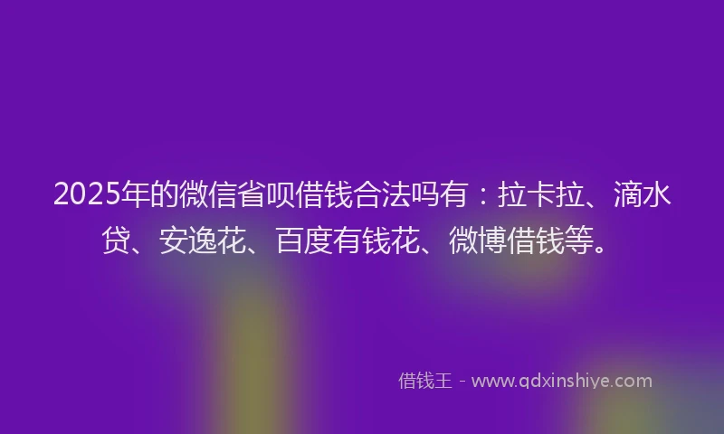 2025年的微信省呗借钱合法吗有：拉卡拉、滴水贷、安逸花、百度有钱花、微博借钱等。