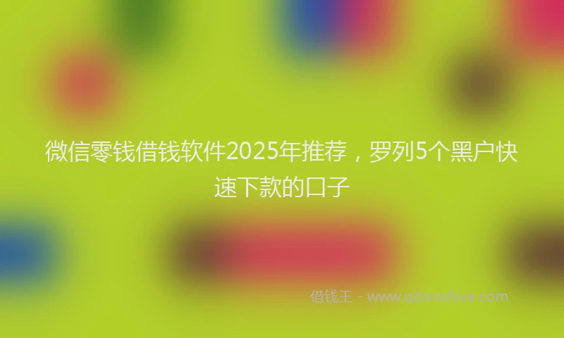 微信零钱借钱软件2025年推荐，罗列5个黑户快速下款的口子