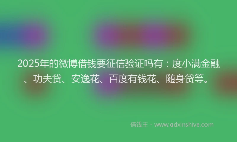 2025年的微博借钱要征信验证吗有：度小满金融、功夫贷、安逸花、百度有钱花、随身贷等。