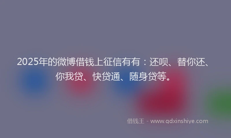 2025年的微博借钱上征信有有：还呗、替你还、你我贷、快贷通、随身贷等。