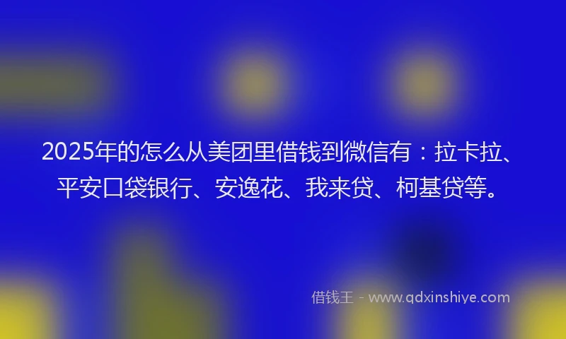 2025年的怎么从美团里借钱到微信有：拉卡拉、平安口袋银行、安逸花、我来贷、柯基贷等。
