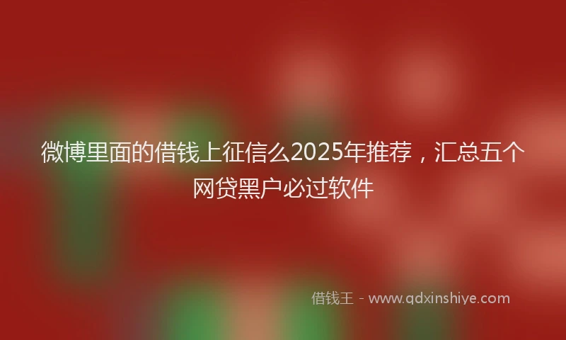 微博里面的借钱上征信么2025年推荐，汇总五个网贷黑户必过软件
