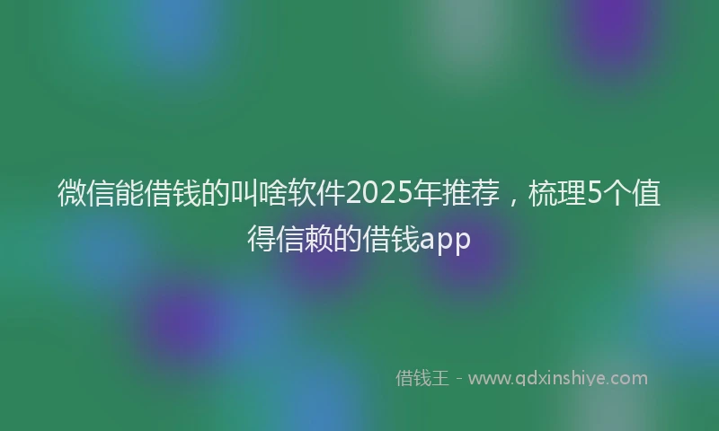微信能借钱的叫啥软件2025年推荐，梳理5个值得信赖的借钱app