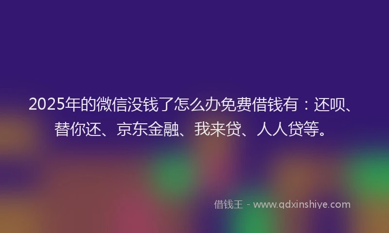 2025年的微信没钱了怎么办免费借钱有：还呗、替你还、京东金融、我来贷、人人贷等。