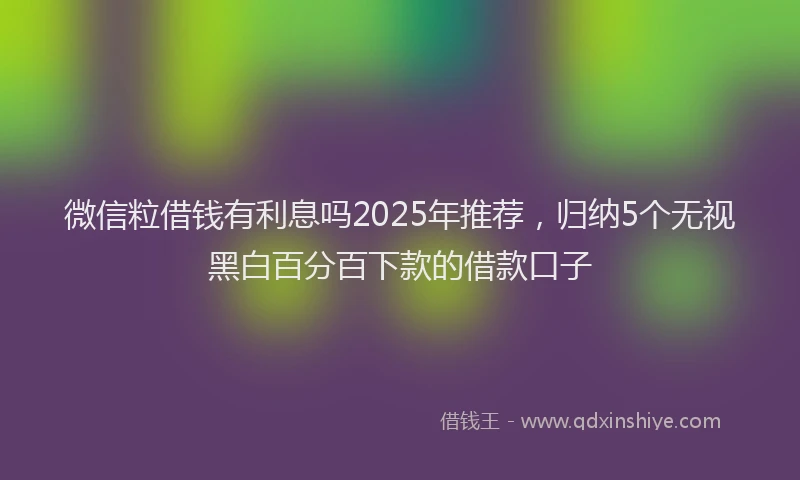 微信粒借钱有利息吗2025年推荐，归纳5个无视黑白百分百下款的借款口子