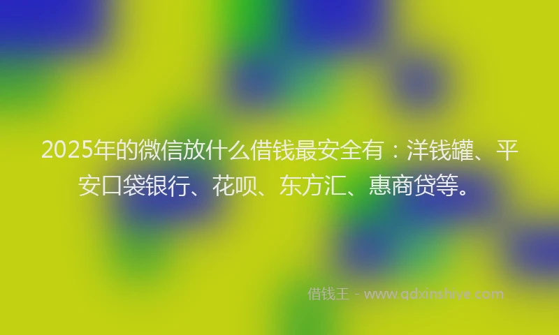 2025年的微信放什么借钱最安全有：洋钱罐、平安口袋银行、花呗、东方汇、惠商贷等。