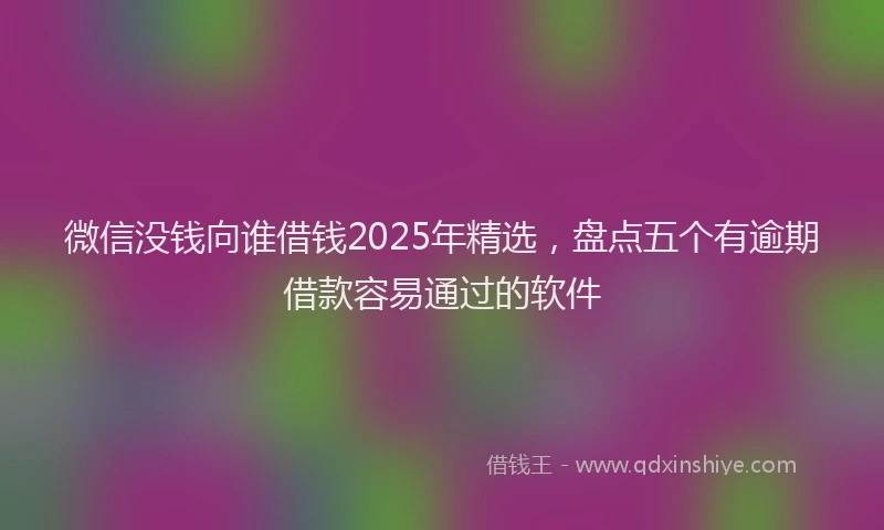微信没钱向谁借钱2025年精选，盘点五个有逾期借款容易通过的软件