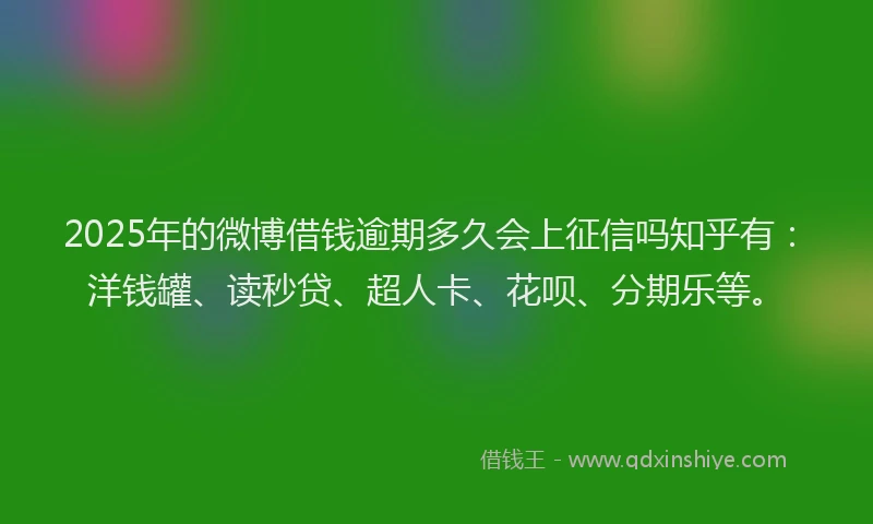 2025年的微博借钱逾期多久会上征信吗知乎有：洋钱罐、读秒贷、超人卡、花呗、分期乐等。