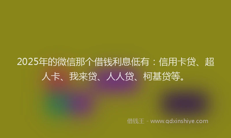2025年的微信那个借钱利息低有：信用卡贷、超人卡、我来贷、人人贷、柯基贷等。