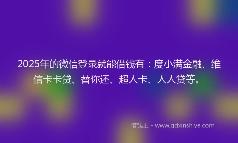 2025年的微信登录就能借钱有：度小满金融、维信卡卡贷、替你还、超人卡、人人贷等。