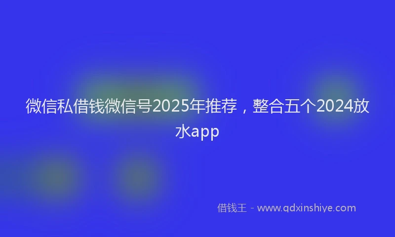 微信私借钱微信号2025年推荐，整合五个2024放水app