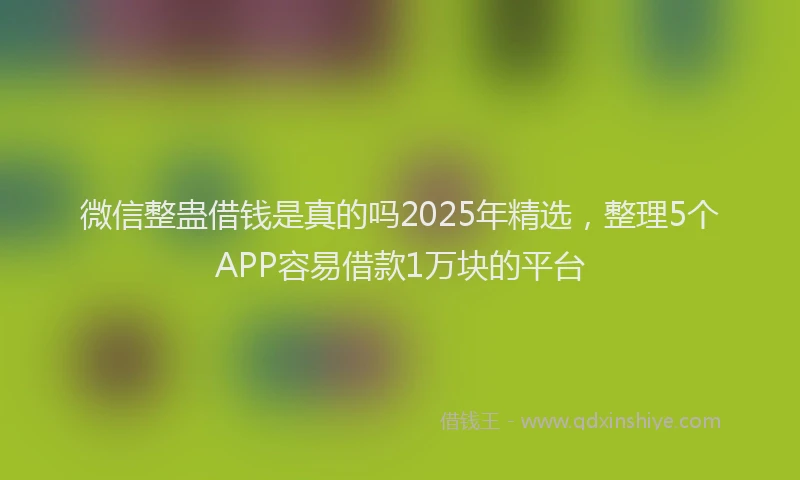 微信整蛊借钱是真的吗2025年精选，整理5个APP容易借款1万块的平台