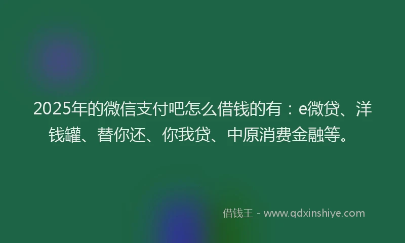 2025年的微信支付吧怎么借钱的有：e微贷、洋钱罐、替你还、你我贷、中原消费金融等。
