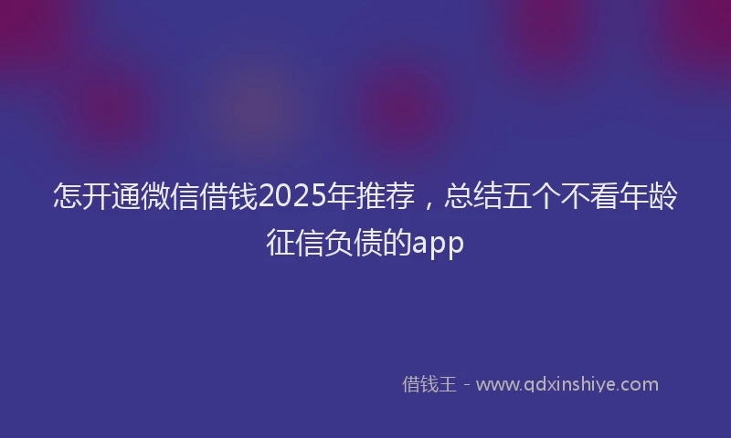 怎开通微信借钱2025年推荐，总结五个不看年龄征信负债的app