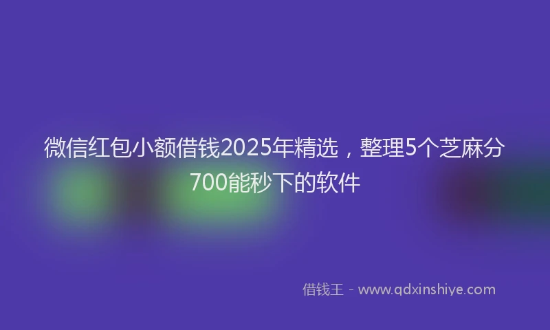 微信红包小额借钱2025年精选，整理5个芝麻分700能秒下的软件