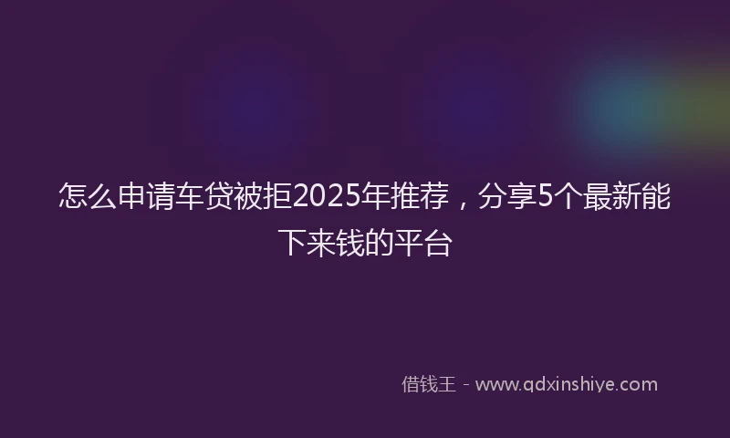 怎么申请车贷被拒2025年推荐，分享5个最新能下来钱的平台