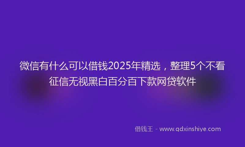 微信有什么可以借钱2025年精选，整理5个不看征信无视黑白百分百下款网贷软件