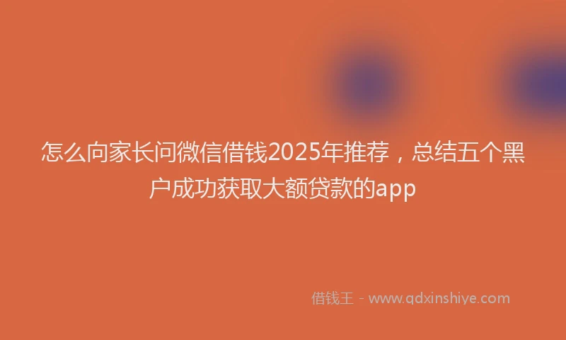 怎么向家长问微信借钱2025年推荐，总结五个黑户成功获取大额贷款的app