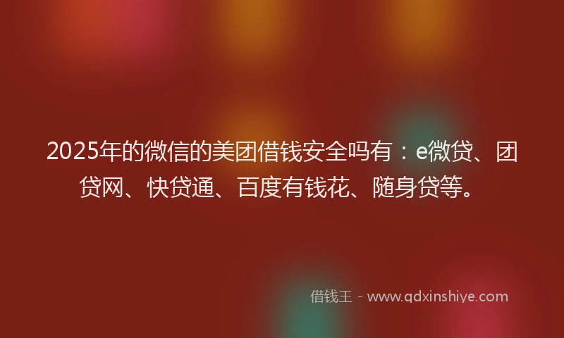 2025年的微信的美团借钱安全吗有：e微贷、团贷网、快贷通、百度有钱花、随身贷等。