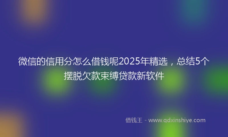 微信的信用分怎么借钱呢2025年精选，总结5个摆脱欠款束缚贷款新软件