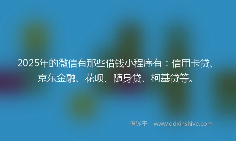 2025年的微信有那些借钱小程序有：信用卡贷、京东金融、花呗、随身贷、柯基贷等。