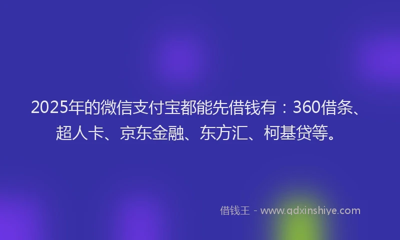 2025年的微信支付宝都能先借钱有:360借条、超人卡、京东金融、东方汇、柯基贷等。