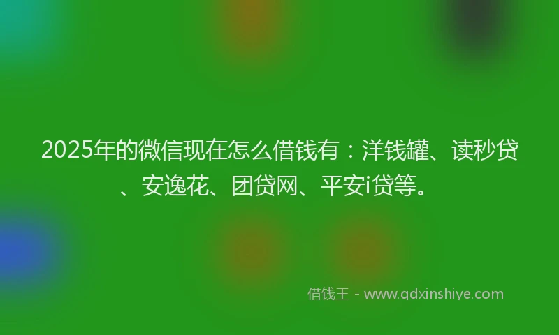 2025年的微信现在怎么借钱有：洋钱罐、读秒贷、安逸花、团贷网、平安i贷等。