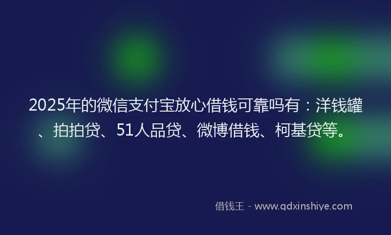 2025年的微信支付宝放心借钱可靠吗有：洋钱罐、拍拍贷、51人品贷、微博借钱、柯基贷等。