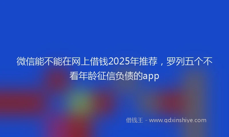 微信能不能在网上借钱2025年推荐，罗列五个不看年龄征信负债的app
