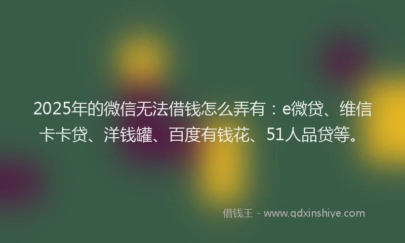 2025年的微信无法借钱怎么弄有：e微贷、维信卡卡贷、洋钱罐、百度有钱花、51人品贷等。
