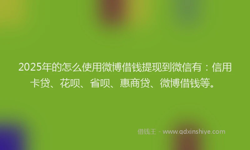 2025年的怎么使用微博借钱提现到微信有：信用卡贷、花呗、省呗、惠商贷、微博借钱等。