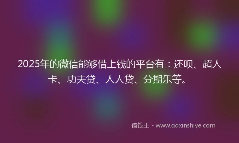 2025年的微信能够借上钱的平台有：还呗、超人卡、功夫贷、人人贷、分期乐等。