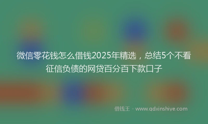 微信零花钱怎么借钱2025年精选，总结5个不看征信负债的网贷百分百下款口子