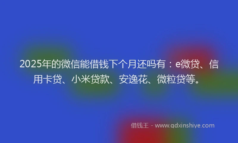 2025年的微信能借钱下个月还吗有：e微贷、信用卡贷、小米贷款、安逸花、微粒贷等。