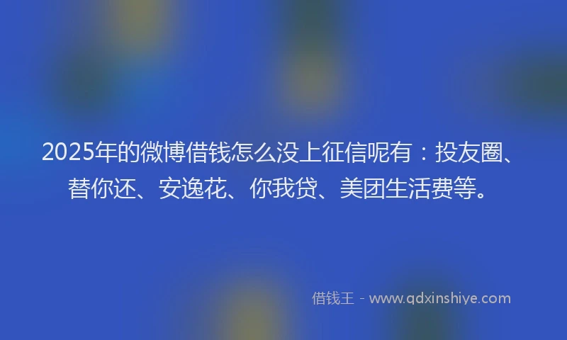 2025年的微博借钱怎么没上征信呢有：投友圈、替你还、安逸花、你我贷、美团生活费等。