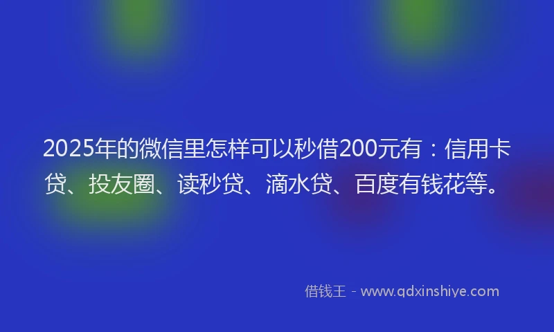 2025年的微信里怎样可以秒借200元有：信用卡贷、投友圈、读秒贷、滴水贷、百度有钱花等。