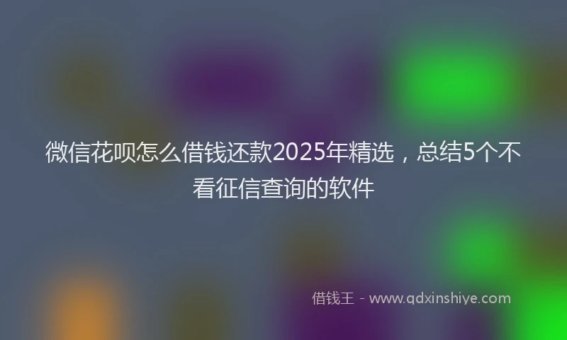 微信花呗怎么借钱还款2025年精选，总结5个不看征信查询的软件