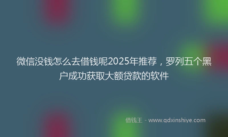 微信没钱怎么去借钱呢2025年推荐，罗列五个黑户成功获取大额贷款的软件
