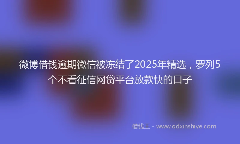 微博借钱逾期微信被冻结了2025年精选，罗列5个不看征信网贷平台放款快的口子
