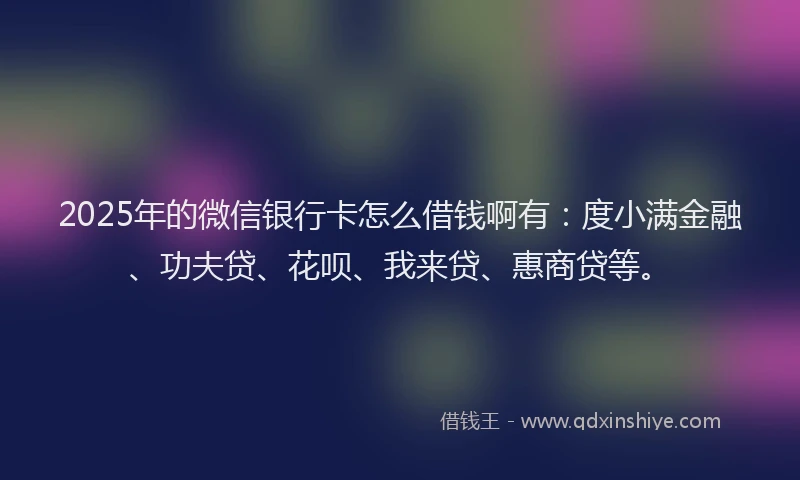 2025年的微信银行卡怎么借钱啊有：度小满金融、功夫贷、花呗、我来贷、惠商贷等。