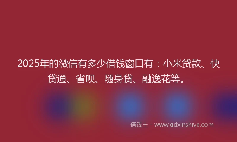 2025年的微信有多少借钱窗口有：小米贷款、快贷通、省呗、随身贷、融逸花等。