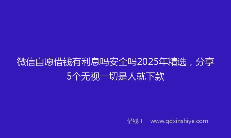 微信自愿借钱有利息吗安全吗2025年精选，分享5个无视一切是人就下款