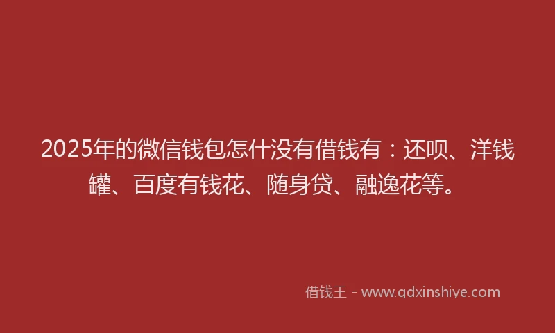 2025年的微信钱包怎什没有借钱有：还呗、洋钱罐、百度有钱花、随身贷、融逸花等。