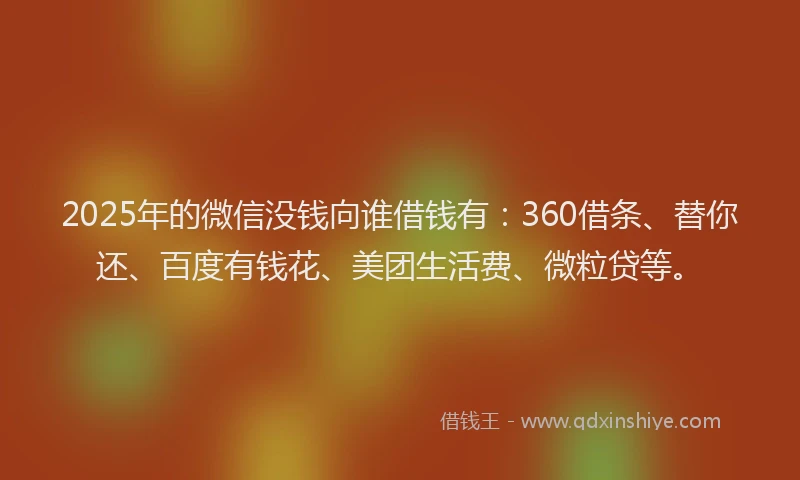 2025年的微信没钱向谁借钱有：360借条、替你还、百度有钱花、美团生活费、微粒贷等。