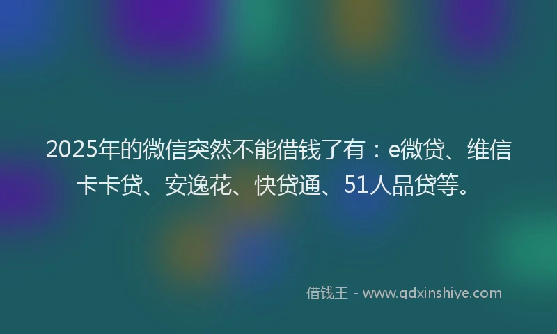 2025年的微信突然不能借钱了有：e微贷、维信卡卡贷、安逸花、快贷通、51人品贷等。