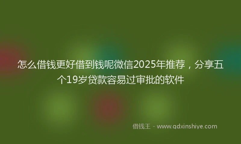 怎么借钱更好借到钱呢微信2025年推荐，分享五个19岁贷款容易过审批的软件