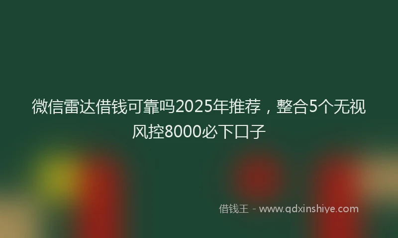 微信雷达借钱可靠吗2025年推荐，整合5个无视风控8000必下口子