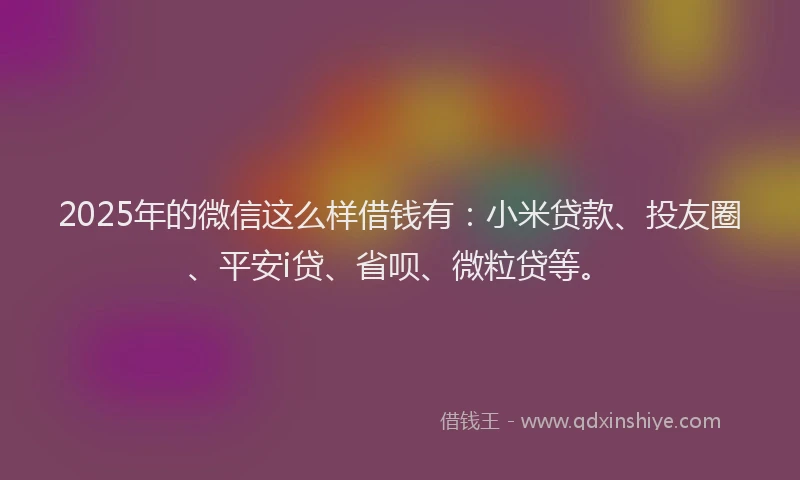 2025年的微信这么样借钱有：小米贷款、投友圈、平安i贷、省呗、微粒贷等。