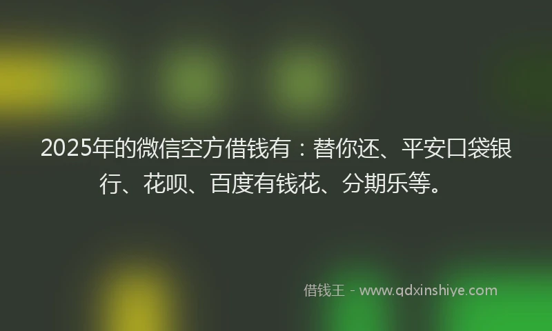 2025年的微信空方借钱有：替你还、平安口袋银行、花呗、百度有钱花、分期乐等。